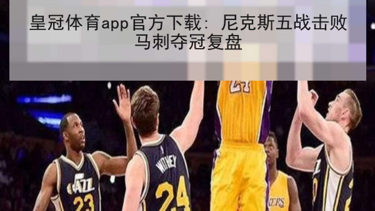 皇冠体育app官方下载: 尼克斯五战击败马刺夺冠复盘